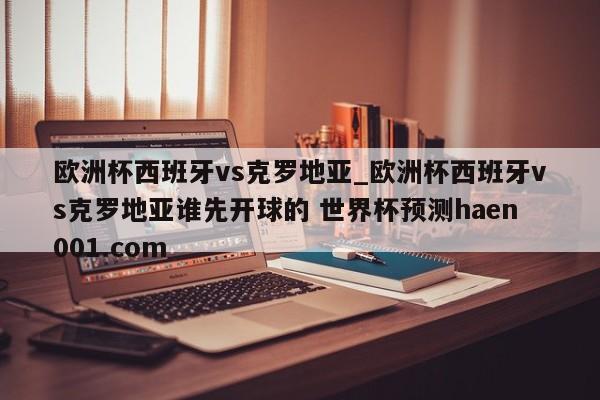 欧洲杯西班牙vs克罗地亚_欧洲杯西班牙vs克罗地亚谁先开球的 世界杯预测haen001.com