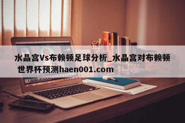 水晶宫Vs布赖顿足球分析_水晶宫对布赖顿 世界杯预测haen001.com