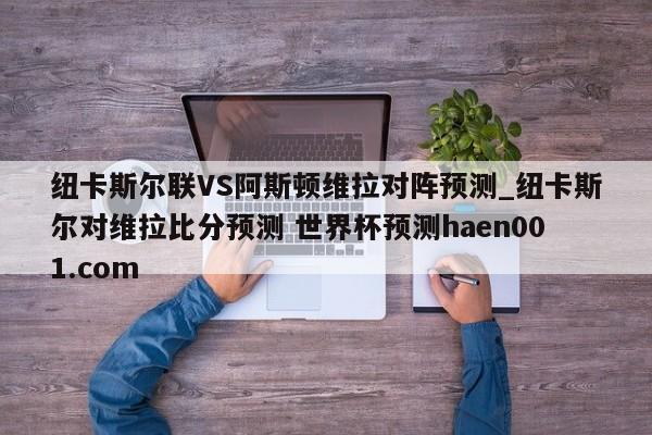 纽卡斯尔联VS阿斯顿维拉对阵预测_纽卡斯尔对维拉比分预测 世界杯预测haen001.com