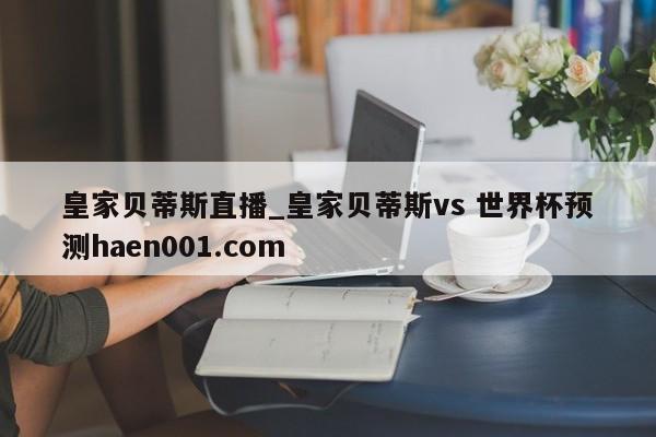 皇家贝蒂斯直播_皇家贝蒂斯vs 世界杯预测haen001.com