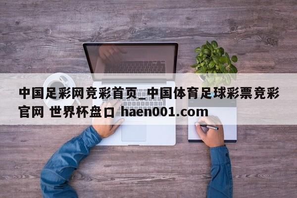 中国足彩网竞彩首页_中国体育足球彩票竞彩官网 世界杯盘口 haen001.com