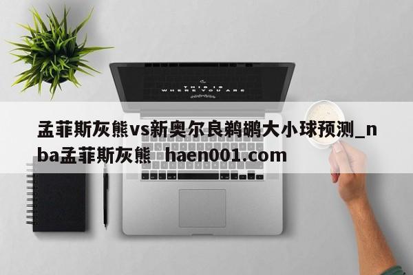 孟菲斯灰熊vs新奥尔良鹈鹕大小球预测_nba孟菲斯灰熊  haen001.com