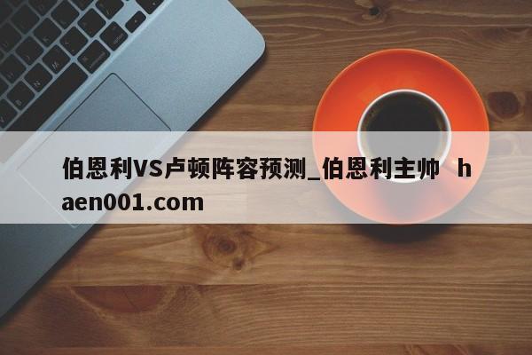 伯恩利VS卢顿阵容预测_伯恩利主帅  haen001.com