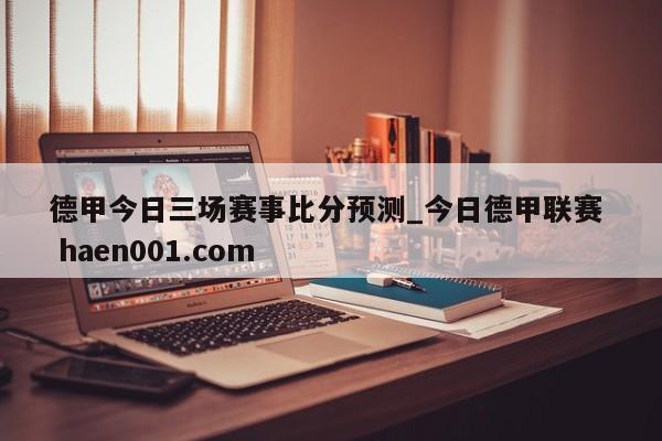 德甲今日三场赛事比分预测_今日德甲联赛  haen001.com