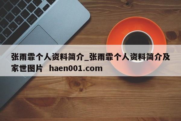 张雨霏个人资料简介_张雨霏个人资料简介及家世图片  haen001.com