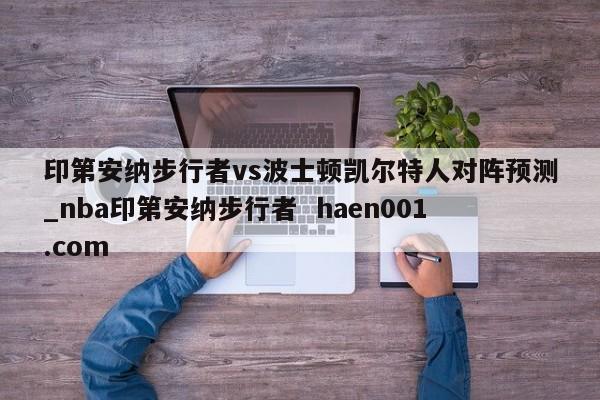 印第安纳步行者vs波士顿凯尔特人对阵预测_nba印第安纳步行者  haen001.com