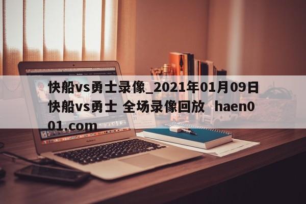 快船vs勇士录像_2021年01月09日快船vs勇士 全场录像回放  haen001.com
