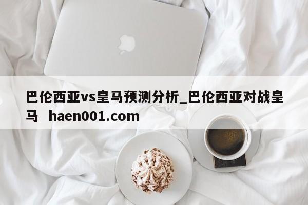 巴伦西亚vs皇马预测分析_巴伦西亚对战皇马  haen001.com