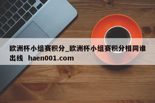 欧洲杯小组赛积分_欧洲杯小组赛积分相同谁出线  haen001.com