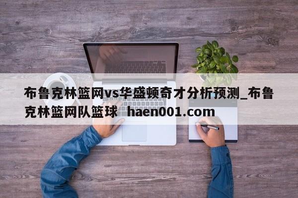 布鲁克林篮网vs华盛顿奇才分析预测_布鲁克林篮网队篮球  haen001.com