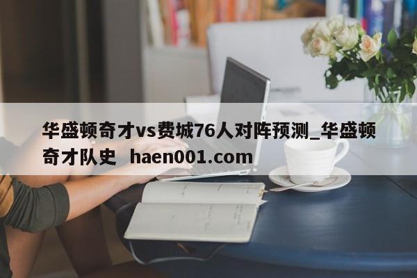 华盛顿奇才vs费城76人对阵预测_华盛顿奇才队史  haen001.com