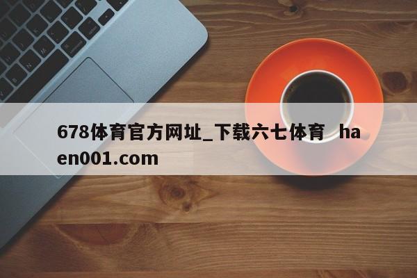 678体育官方网址_下载六七体育  haen001.com