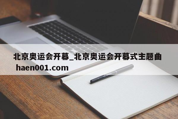 北京奥运会开幕_北京奥运会开幕式主题曲  haen001.com