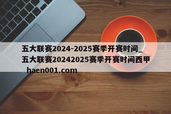 五大联赛2024-2025赛季开赛时间_五大联赛20242025赛季开赛时间西甲  haen001.com