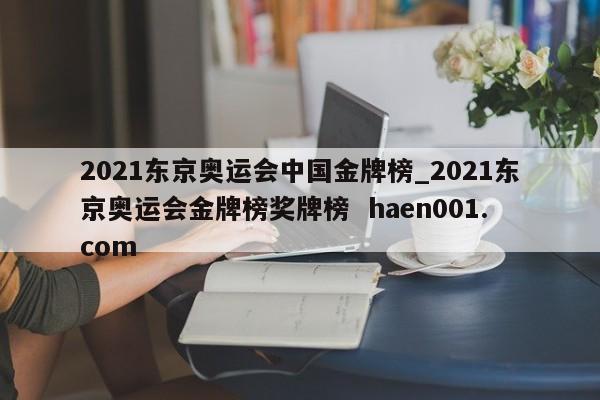 2021东京奥运会中国金牌榜_2021东京奥运会金牌榜奖牌榜  haen001.com
