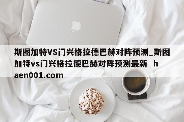 斯图加特VS门兴格拉德巴赫对阵预测_斯图加特vs门兴格拉德巴赫对阵预测最新  haen001.com