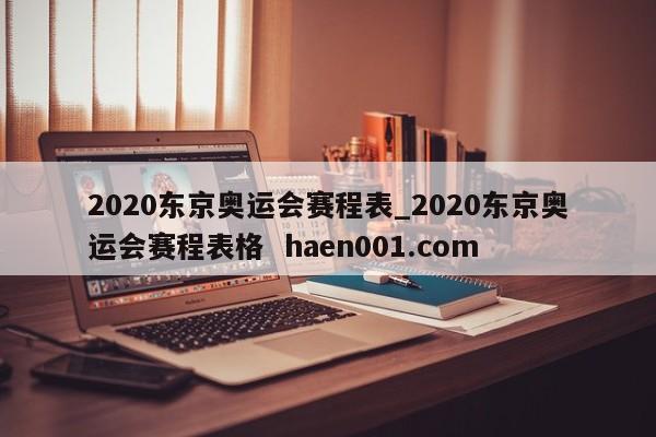 2020东京奥运会赛程表_2020东京奥运会赛程表格  haen001.com