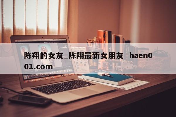 陈翔的女友_陈翔最新女朋友  haen001.com
