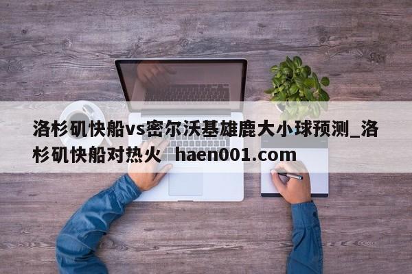 洛杉矶快船vs密尔沃基雄鹿大小球预测_洛杉矶快船对热火  haen001.com