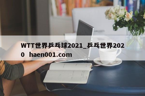 WTT世界乒乓球2021_乒乓世界2020  haen001.com