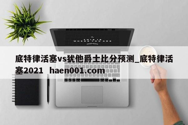 底特律活塞vs犹他爵士比分预测_底特律活塞2021  haen001.com