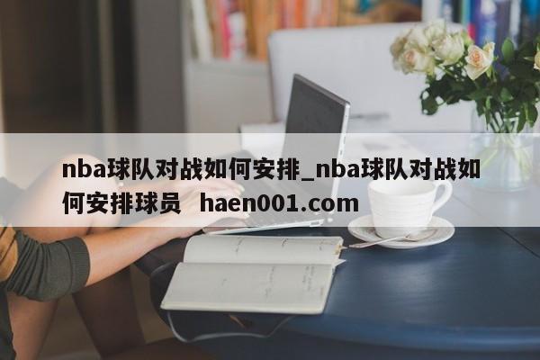 nba球队对战如何安排_nba球队对战如何安排球员  haen001.com