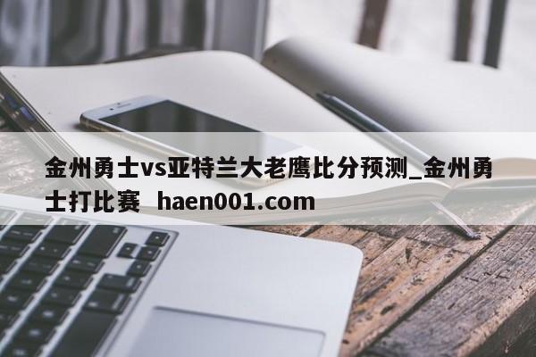 金州勇士vs亚特兰大老鹰比分预测_金州勇士打比赛  haen001.com