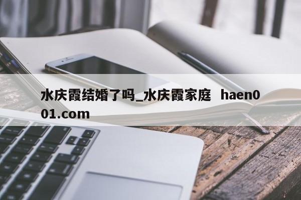 水庆霞结婚了吗_水庆霞家庭  haen001.com