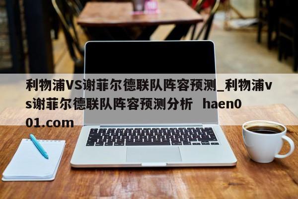 利物浦VS谢菲尔德联队阵容预测_利物浦vs谢菲尔德联队阵容预测分析  haen001.com