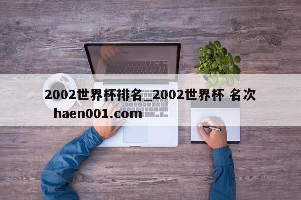 2002世界杯排名_2002世界杯 名次  haen001.com