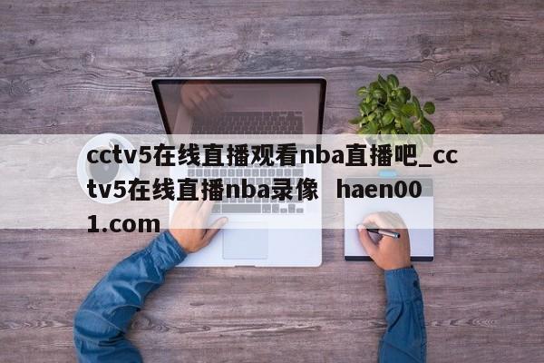 cctv5在线直播观看nba直播吧_cctv5在线直播nba录像  haen001.com