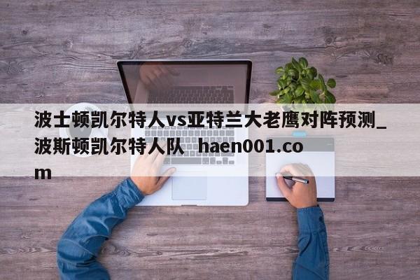 波士顿凯尔特人vs亚特兰大老鹰对阵预测_波斯顿凯尔特人队  haen001.com