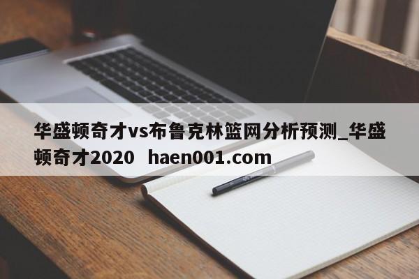 华盛顿奇才vs布鲁克林篮网分析预测_华盛顿奇才2020  haen001.com