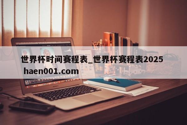 世界杯时间赛程表_世界杯赛程表2025  haen001.com