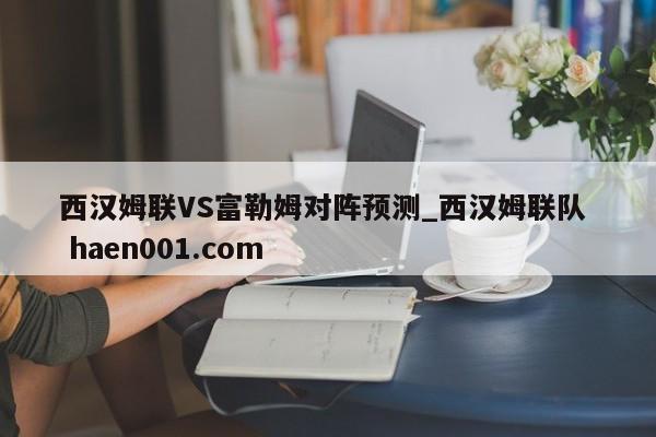 西汉姆联VS富勒姆对阵预测_西汉姆联队  haen001.com