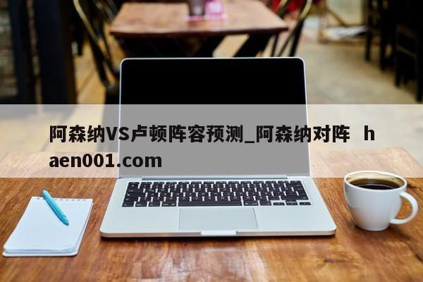 阿森纳VS卢顿阵容预测_阿森纳对阵  haen001.com
