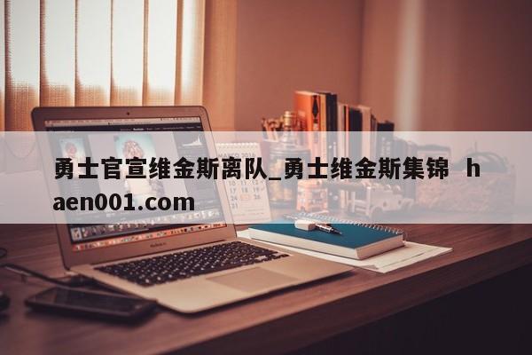勇士官宣维金斯离队_勇士维金斯集锦  haen001.com