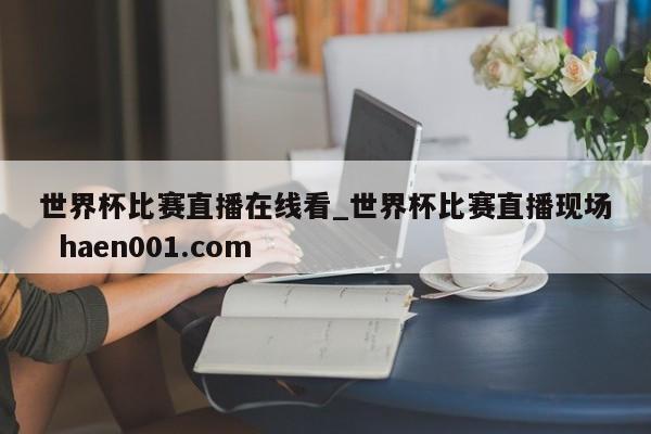 世界杯比赛直播在线看_世界杯比赛直播现场  haen001.com