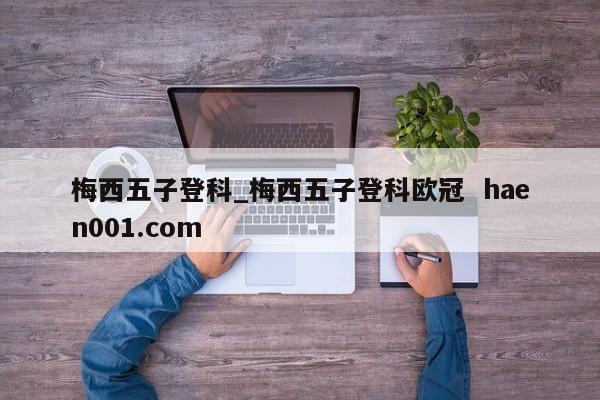 梅西五子登科_梅西五子登科欧冠  haen001.com