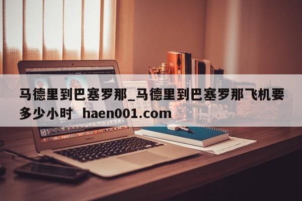 马德里到巴塞罗那_马德里到巴塞罗那飞机要多少小时  haen001.com