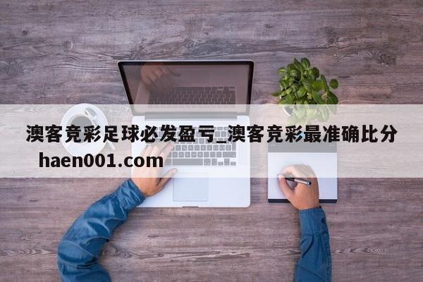 澳客竞彩足球必发盈亏_澳客竞彩最准确比分  haen001.com