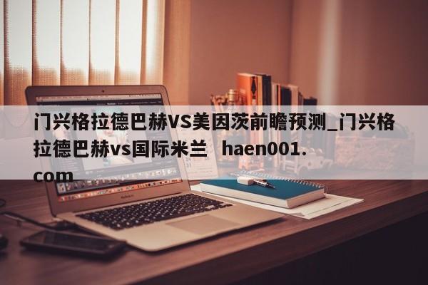 门兴格拉德巴赫VS美因茨前瞻预测_门兴格拉德巴赫vs国际米兰  haen001.com