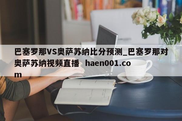 巴塞罗那VS奥萨苏纳比分预测_巴塞罗那对奥萨苏纳视频直播  haen001.com