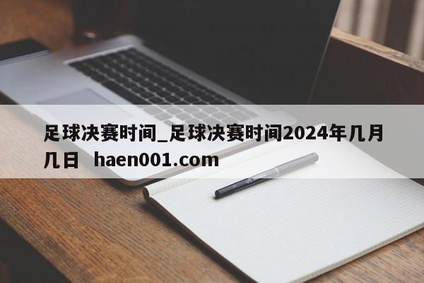 足球决赛时间_足球决赛时间2024年几月几日  haen001.com