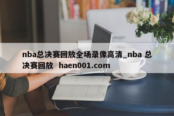 nba总决赛回放全场录像高清_nba 总决赛回放  haen001.com