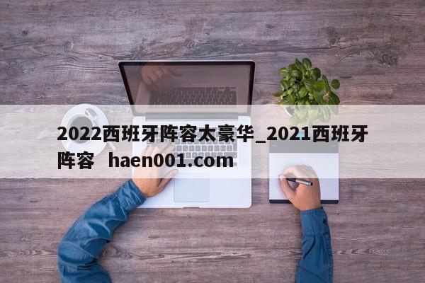 2022西班牙阵容太豪华_2021西班牙阵容  haen001.com