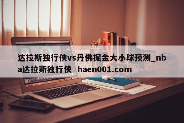 达拉斯独行侠vs丹佛掘金大小球预测_nba达拉斯独行侠  haen001.com