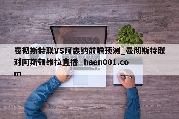 曼彻斯特联VS阿森纳前瞻预测_曼彻斯特联对阿斯顿维拉直播  haen001.com