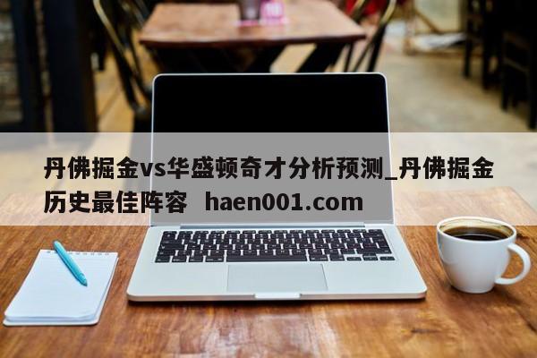 丹佛掘金vs华盛顿奇才分析预测_丹佛掘金历史最佳阵容  haen001.com
