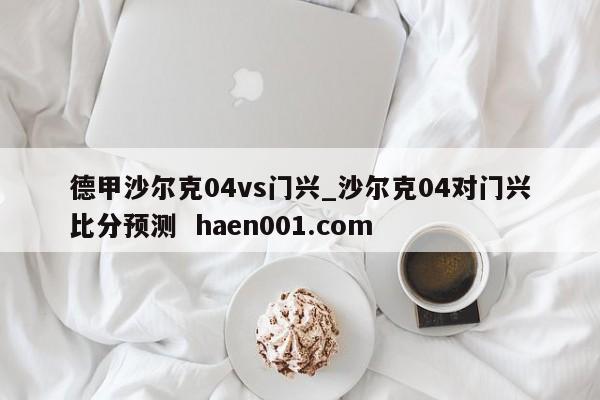 德甲沙尔克04vs门兴_沙尔克04对门兴比分预测  haen001.com